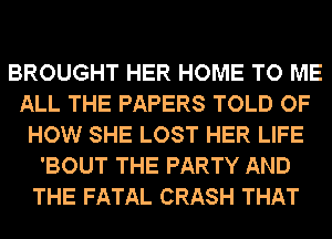 BROUGHT HER HOME TO ME
ALL THE PAPERS TOLD OF
HOW SHE LOST HER LIFE
'BOUT THE PARTY AND
THE FATAL CRASH THAT