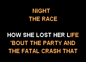 NIGHT
THE RACE

HOW SHE LOST HER LIFE
'BOUT THE PARTY AND
THE FATAL CRASH THAT