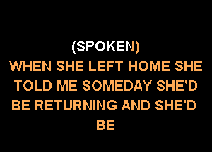 (SPOKEN)
WHEN SHE LEFT HOME SHE
TOLD ME SOMEDAY SHE'D
BE RETURNING AND SHE'D
BE
