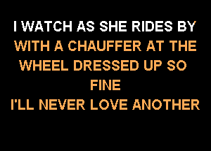 I WATCH AS SHE RIDES BY
WITH A CHAUFFER AT THE
WHEEL DRESSED UP SO
FINE
I'LL NEVER LOVE ANOTHER