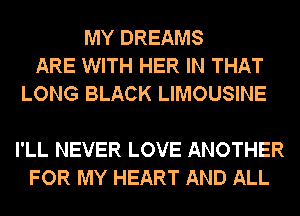MY DREAMS
ARE WITH HER IN THAT
LONG BLACK LIMOUSINE

I'LL NEVER LOVE ANOTHER
FOR MY HEART AND ALL
