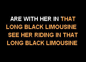 ARE WITH HER IN THAT
LONG BLACK LIMOUSINE
SEE HER RIDING IN THAT
LONG BLACK LIMOUSINE