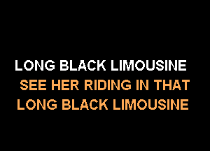 LONG BLACK LIMOUSINE
SEE HER RIDING IN THAT
LONG BLACK LIMOUSINE
