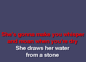 She draws her water
from a stone