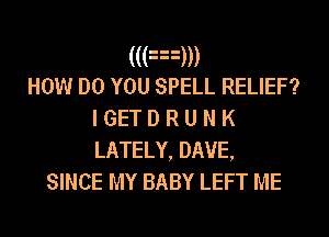 (((mm
How DO YOU SPELL RELIEF?
I GET D R u N K
LATELY, DAVE,

SINCE MY BABY LEFT ME