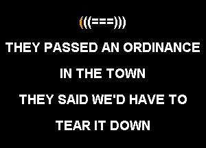 ((an
THEY PASSED AN ORDINANCE
IN THE TOWN
THEY SAID WE'D HAVE TO

TEAR IT DOWN