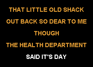 THAT LITTLE OLD SHACK
OUT BACK SO DEAR TO ME
THOUGH
THE HEALTH DEPARTMENT
SAID IT'S DAY