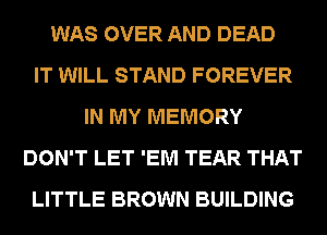 WAS OVER AND DEAD
IT WILL STAND FOREVER
IN MY MEMORY
DON'T LET 'EM TEAR THAT
LITTLE BROWN BUILDING