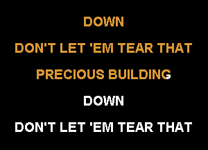 DOWN
DON'T LET 'EM TEAR THAT
PRECIOUS BUILDING
DOWN
DON'T LET 'EM TEAR THAT