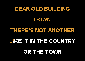 DEAR OLD BUILDING
DOWN
THERE'S NOT ANOTHER
LIKE IT IN THE COUNTRY
OR THE TOWN