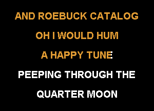 AND ROEBUCK CATALOG
OH I WOULD HUM
A HAPPY TUNE
PEEPING THROUGH THE
QUARTER MOON