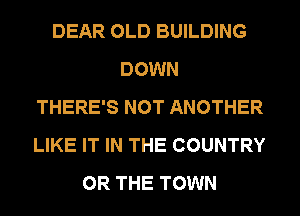 DEAR OLD BUILDING
DOWN
THERE'S NOT ANOTHER
LIKE IT IN THE COUNTRY
OR THE TOWN