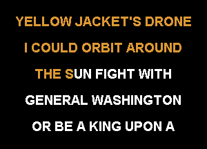 YELLOW JACKET'S DRONE
I COULD ORBIT AROUND
THE SUN FIGHT WITH
GENERAL WASHINGTON
0R BE A KING UPON A