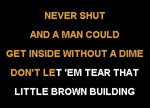 NEVER SHUT
AND A MAN COULD
GET INSIDE WITHOUT A DIME
DON'T LET 'EM TEAR THAT
LITTLE BROWN BUILDING