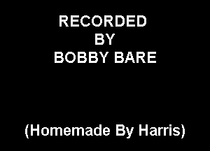 RECORDED
BY
BOBBY BARE

(Homemade By Harris)