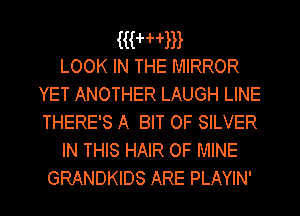 MHW
LOOK IN THE MIRROR

YET ANOTHER LAUGH LINE
THERE'S A BIT OF SILVER
IN THIS HAIR OF MINE
GRANDKIDS ARE PLAYIN'