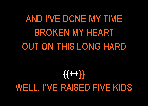 AND I'VE DONE MY TIME
BROKEN MY HEART
OUT ON THIS LONG HARD

KHB
WELL, I'VE RAISED FIVE KIDS