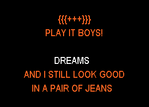 me
PLAY IT BOYS!

DREAMS
AND I STILL LOOK GOOD
IN A PAIR OF JEANS