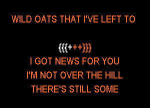 WILD OATS THAT I'VE LEFT TO

HHHW
I GOT NEWS FOR YOU

I'M NOT OVER THE HILL
THERE'S STILL SOME