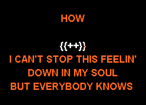 HOW

(WW

I CAN'T STOP THIS FEELIN'
DOWN IN MY SOUL
BUT EVERYBODY KNOWS