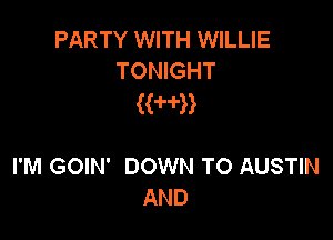 PARTY WITH WILLIE
TONIGHT

((H'B

I'M GOIN' DOWN TO AUSTIN
AND
