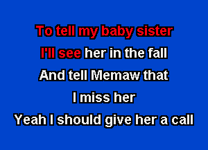 To tell my baby sister
I'll see her in the fall

And tell Memaw that
I miss her
Yeah I should give her a call