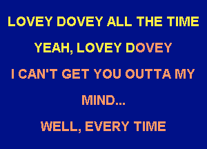 LOVEY DOVEY ALL THE TIME
YEAH, LOVEY DOVEY
I CAN'T GET YOU OUTTA MY
MIND...
WELL, EVERY TIME