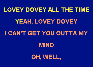 LOVEY DOVEY ALL THE TIME
YEAH, LOVEY DOVEY
I CAN'T GET YOU OUTTA MY
MIND
0H, WELL,