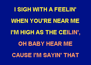 I SIGH WITH A FEELIN'
WHEN YOU'RE NEAR ME
I'M HIGH AS THE CEILIN',

0H BABY HEAR ME
CAUSE I'M SAYIN' THAT