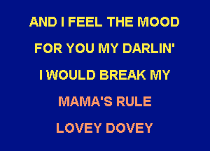 AND I FEEL THE MOOD
FOR YOU MY DARLIN'
IWOULD BREAK MY
MAMA'S RULE
LOVEY DOVEY