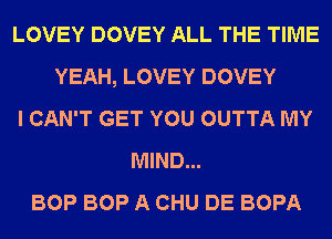 LOVEY DOVEY ALL THE TIME
YEAH, LOVEY DOVEY
I CAN'T GET YOU OUTTA MY
MIND...
BOP BOP A CHU DE BOPA