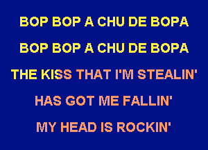 BOP BOP A CHU DE BOPA
BOP BOP A CHU DE BOPA
THE KISS THAT I'M STEALIN'
HAS GOT ME FALLIN'

MY HEAD IS ROCKIN'