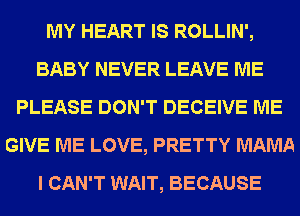 MY HEART IS ROLLIN',
BABY NEVER LEAVE ME
PLEASE DON'T DECEIVE ME
GIVE ME LOVE, PRETTY MAMA
I CAN'T WAIT, BECAUSE