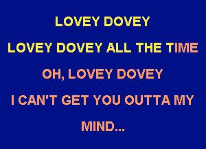 LOVEY DOVEY
LOVEY DOVEY ALL THE TIME
0H, LOVEY DOVEY
I CAN'T GET YOU OUTTA MY
MIND...