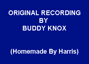 ORIGINAL RECORDING
BY
BUDDY KNOX

(Homemade By Harris)