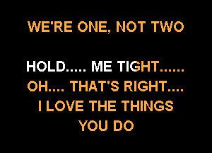 WE'RE ONE, NOT TWO

HOLD ..... ME TIGHT ......
OH.... THAT'S RIGHT....
I LOVE THE THINGS
YOU DO