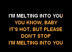 I'M MELTING INTO YOU
YOU KNOW, BABY
IT'S HOT, BUT PLEASE
DON'T STOP
I'M MELTING INTO YOU