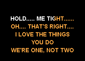 HOLD ..... ME TIGHT ......
OH.... THAT'S RIGHT....
I LOVE THE THINGS
YOU DO
WE'RE ONE, NOT TWO
