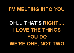 I'M MELTING INTO YOU

OH.... THAT'S RIGHT....
I LOVE THE THINGS
YOU DO
WE'RE ONE, NOT TWO