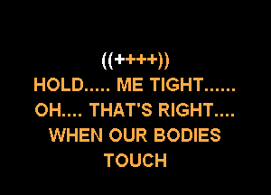 ((HHD
HOLD ..... ME TIGHT ......

OH.... THAT'S RIGHT....
WHEN OUR BODIES
TOUCH