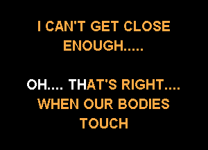 I CAN'T GET CLOSE
ENOUGH .....

OH.... THAT'S RIGHT....
WHEN OUR BODIES
TOUCH