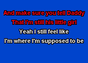 And make sure you tell Daddy
That I'm still his little girl
Yeah I still feel like
I'm where I'm supposed to be