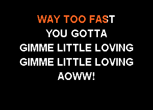 WAY TOO FAST
YOU GOTTA
GIMME LITTLE LOVING

GIMME LITTLE LOVING
AOWW!