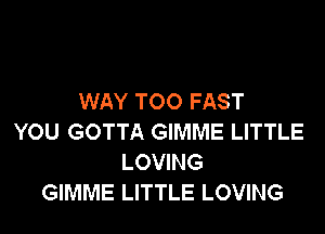 WAY TOO FAST

YOU GOTTA GIMME LITTLE
LOVING
GIMME LITTLE LOVING