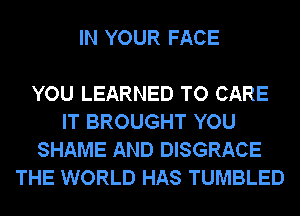 IN YOUR FACE

YOU LEARNED TO CARE
IT BROUGHT YOU
SHAME AND DISGRACE
THE WORLD HAS TUMBLED