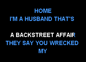 HOME
I'M A HUSBAND THAT'S

A BACKSTREET AFFAIR
THEY SAY YOU WRECKED
MY