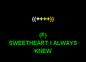 ( ( -H--H-))

(F)
SWEETHEART I ALWAYS
KNEW