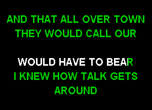 AND THAT ALL OVER TOWN
THEY WOULD CALL OUR

WOULD HAVE TO BEAR
I KNEW HOW TALK GETS
AROUND