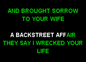 AND BROUGHT SORROW
TO YOUR WIFE

A BACKSTREET AFFAIR
THEY SAY I WRECKED YOUR
LIFE
