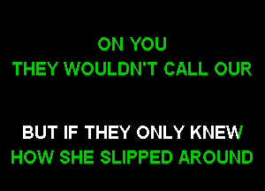 ON YOU
THEY WOULDN'T CALL OUR

BUT IF THEY ONLY KNEW
HOW SHE SLIPPED AROUND